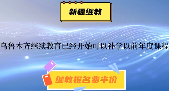 烏魯木齊2024年繼續(xù)教育已經開始可以補學2021~2024年的課程 